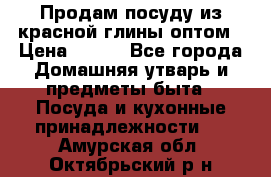 Продам посуду из красной глины оптом › Цена ­ 100 - Все города Домашняя утварь и предметы быта » Посуда и кухонные принадлежности   . Амурская обл.,Октябрьский р-н